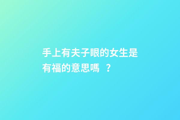手上有夫子眼的女生是有福的意思嗎？